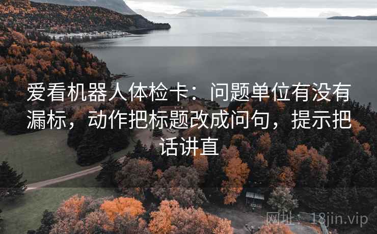 爱看机器人体检卡:问题单位有没有漏标,动作把标题改成问句,提示把话讲直 爱看机器人体检卡:问题单位有没有漏标,动作把标题改成问句,提示把话讲直