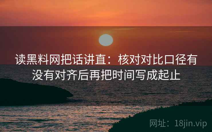 读黑料网把话讲直：核对对比口径有没有对齐后再把时间写成起止