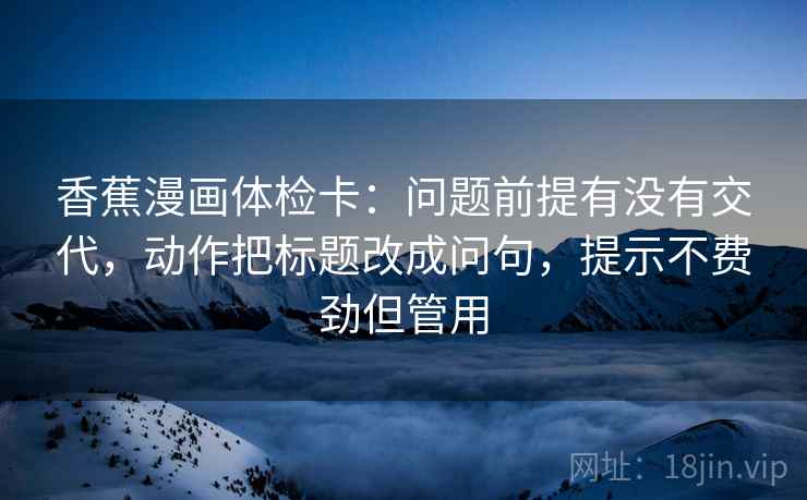 香蕉漫画体检卡：问题前提有没有交代，动作把标题改成问句，提示不费劲但管用