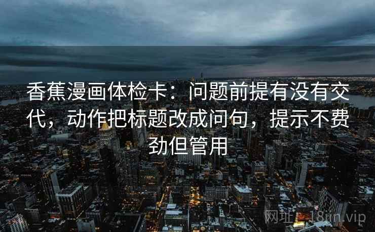 香蕉漫画体检卡：问题前提有没有交代，动作把标题改成问句，提示不费劲但管用