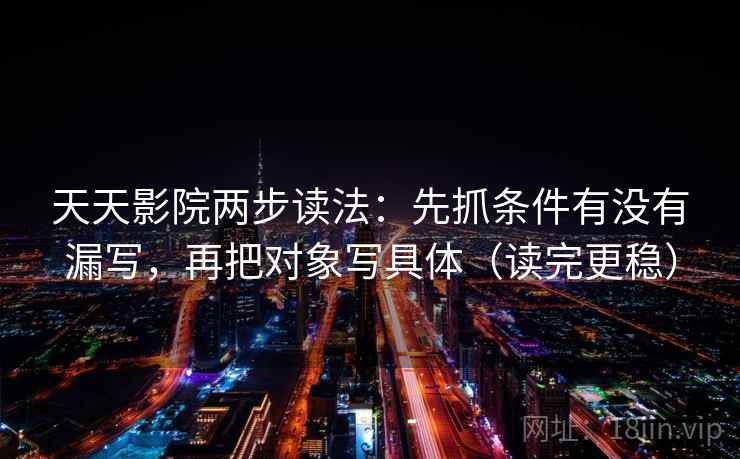 天天影院两步读法：先抓条件有没有漏写，再把对象写具体（读完更稳）