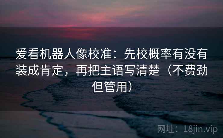 爱看机器人像校准：先校概率有没有装成肯定，再把主语写清楚（不费劲但管用）