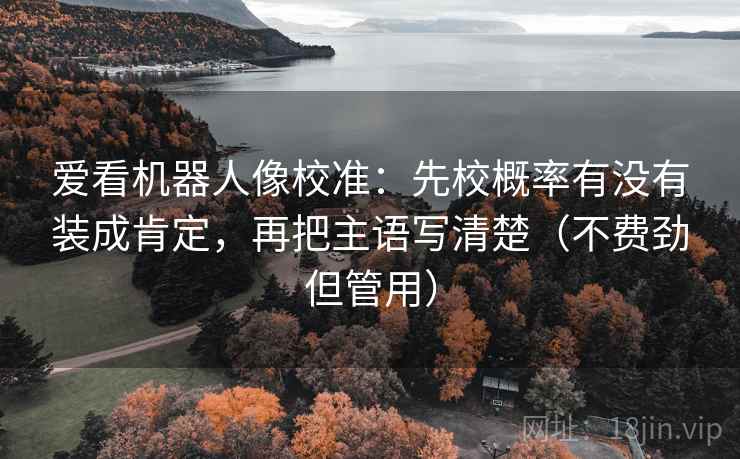 爱看机器人像校准：先校概率有没有装成肯定，再把主语写清楚（不费劲但管用）