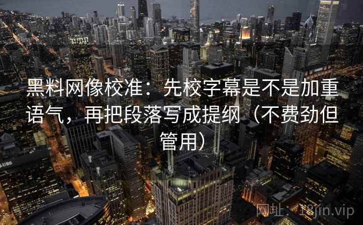 黑料网像校准：先校字幕是不是加重语气，再把段落写成提纲（不费劲但管用）