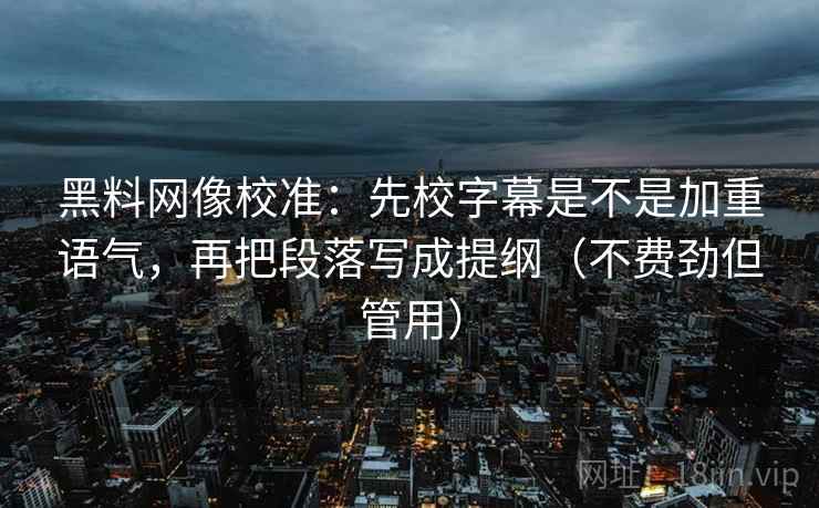 黑料网像校准：先校字幕是不是加重语气，再把段落写成提纲（不费劲但管用）