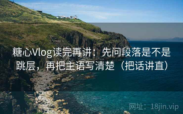 糖心Vlog读完再讲:先问段落是不是跳层,再把主语写清楚(把话讲直) 糖心Vlog读完再讲:先问段落是不是跳层,再把主语写清楚(把话讲直)