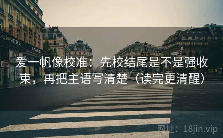 爱一帆像校准：先校结尾是不是强收束，再把主语写清楚（读完更清醒）