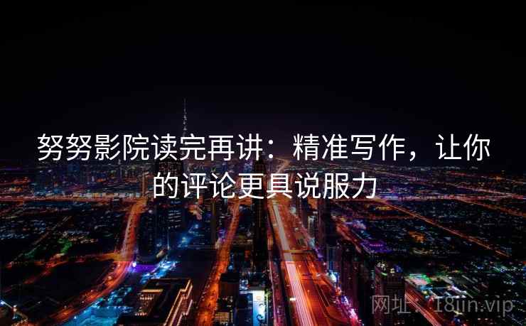 努努影院读完再讲：精准写作，让你的评论更具说服力