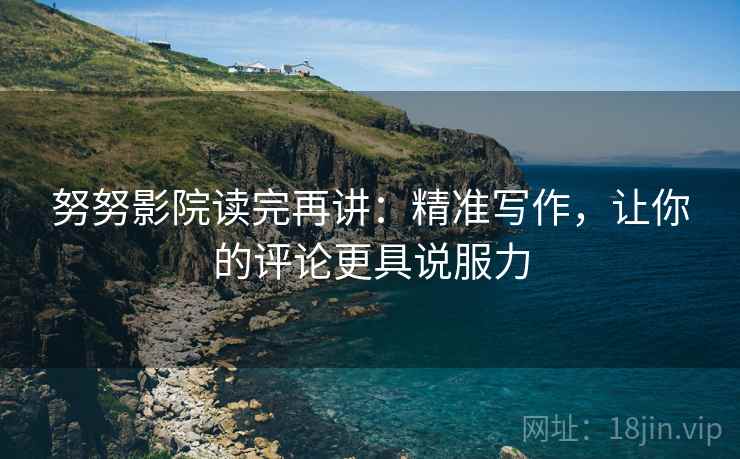 努努影院读完再讲：精准写作，让你的评论更具说服力