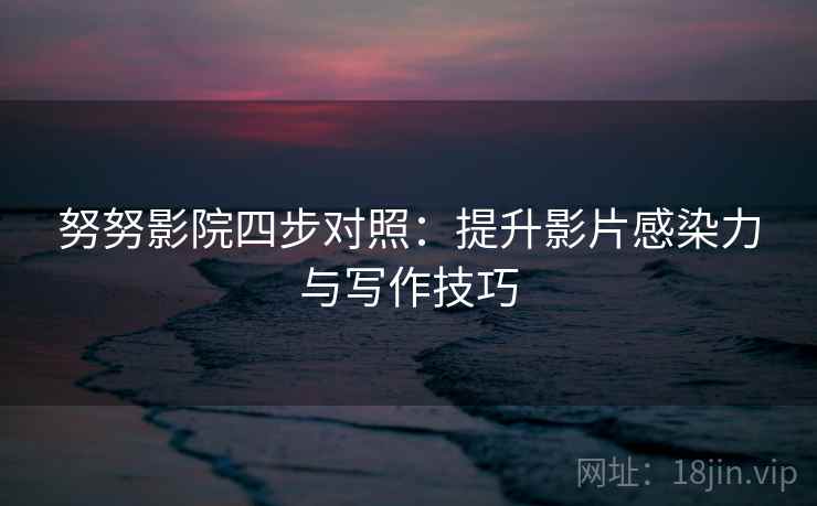 努努影院四步对照：提升影片感染力与写作技巧