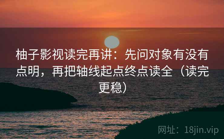 柚子影视读完再讲：先问对象有没有点明，再把轴线起点终点读全（读完更稳）