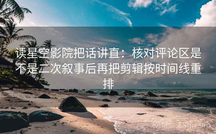 读星空影院把话讲直：核对评论区是不是二次叙事后再把剪辑按时间线重排