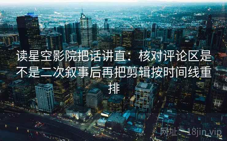 读星空影院把话讲直：核对评论区是不是二次叙事后再把剪辑按时间线重排
