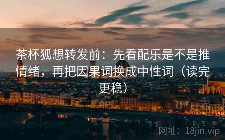茶杯狐想转发前:先看配乐是不是推情绪,再把因果词换成中性词(读完更稳) 茶杯狐想转发前:先看配乐是不是推情绪,再把因果词换成中性词(读完更稳)
