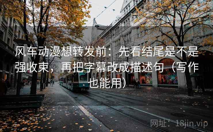 风车动漫想转发前:先看结尾是不是强收束,再把字幕改成描述句(写作也能用) 风车动漫想转发前:先看结尾是不是强收束,再把字幕改成描述句(写作也能用)