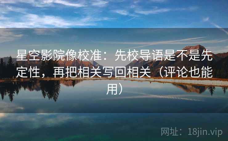 星空影院像校准：先校导语是不是先定性，再把相关写回相关（评论也能用）
