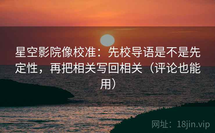 星空影院像校准：先校导语是不是先定性，再把相关写回相关（评论也能用）