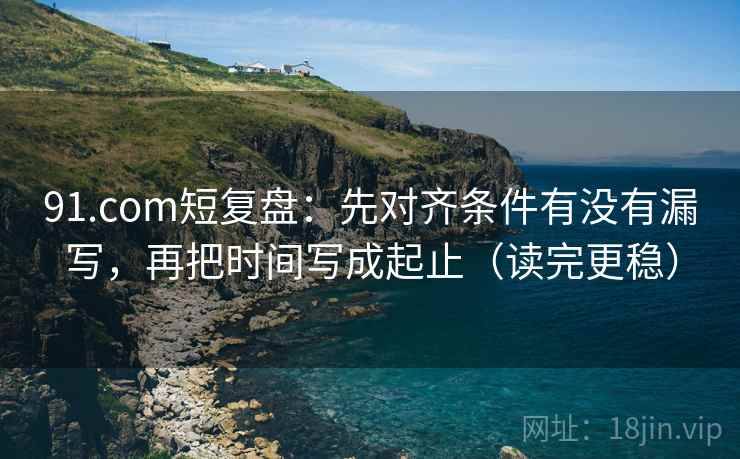 91.com短复盘：先对齐条件有没有漏写，再把时间写成起止（读完更稳）