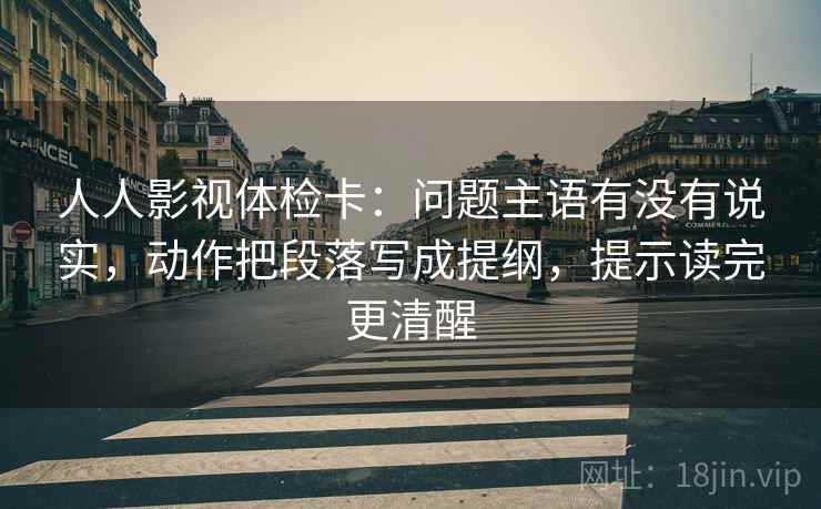 人人影视体检卡：问题主语有没有说实，动作把段落写成提纲，提示读完更清醒