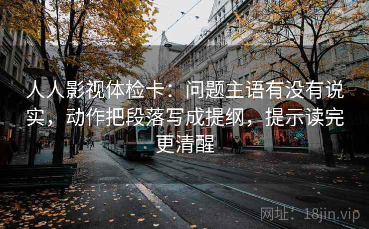 人人影视体检卡：问题主语有没有说实，动作把段落写成提纲，提示读完更清醒