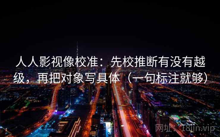 人人影视像校准:先校推断有没有越级,再把对象写具体(一句标注就够) 人人影视像校准:先校推断有没有越级,再把对象写具体(一句标注就够)