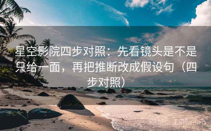 星空影院四步对照：先看镜头是不是只给一面，再把推断改成假设句（四步对照）