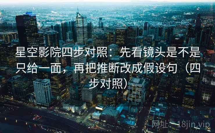 星空影院四步对照：先看镜头是不是只给一面，再把推断改成假设句（四步对照）