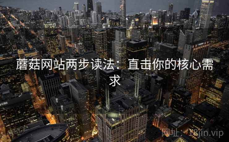 蘑菇网站两步读法:直击你的核心需求 蘑菇网站两步读法:直击你的核心需求