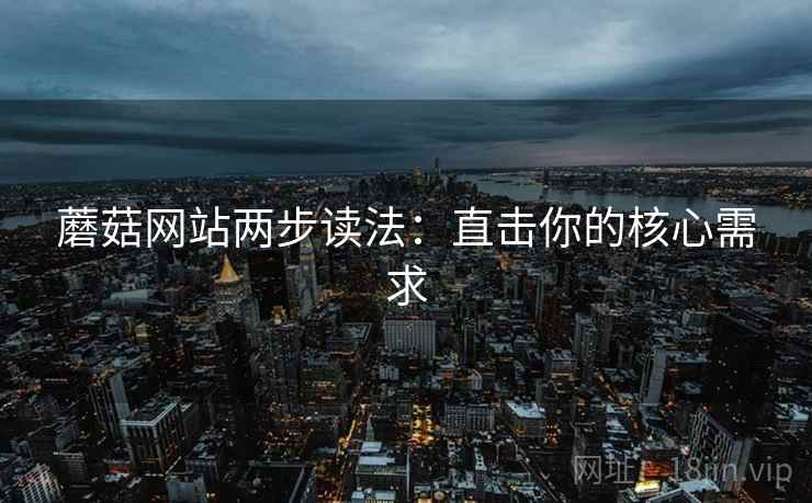 蘑菇网站两步读法:直击你的核心需求 蘑菇网站两步读法:直击你的核心需求