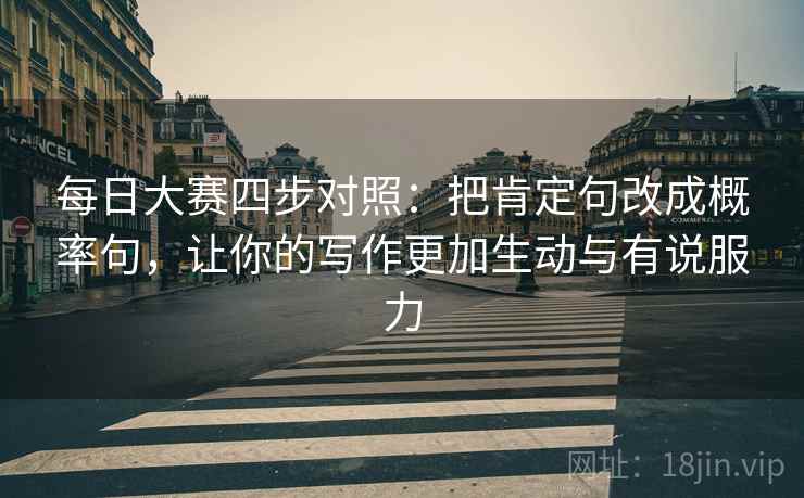 每日大赛四步对照：把肯定句改成概率句，让你的写作更加生动与有说服力