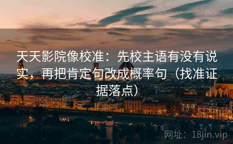 天天影院像校准：先校主语有没有说实，再把肯定句改成概率句（找准证据落点）