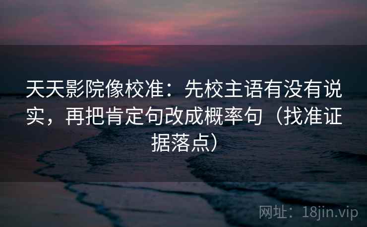 天天影院像校准：先校主语有没有说实，再把肯定句改成概率句（找准证据落点）