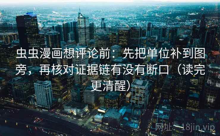 虫虫漫画想评论前：先把单位补到图旁，再核对证据链有没有断口（读完更清醒）