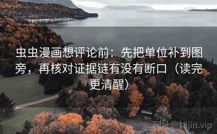 虫虫漫画想评论前：先把单位补到图旁，再核对证据链有没有断口（读完更清醒）