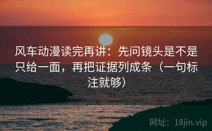 风车动漫读完再讲:先问镜头是不是只给一面,再把证据列成条(一句标注就够) 风车动漫读完再讲:先问镜头是不是只给一面,再把证据列成条(一句标注就够)