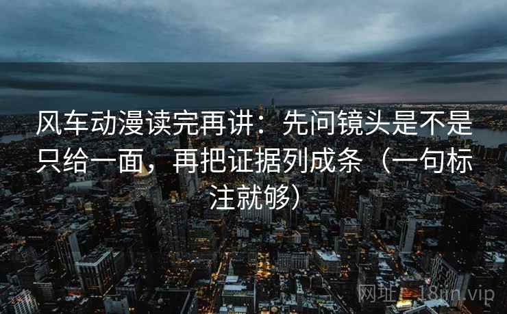 风车动漫读完再讲:先问镜头是不是只给一面,再把证据列成条(一句标注就够) 风车动漫读完再讲:先问镜头是不是只给一面,再把证据列成条(一句标注就够)