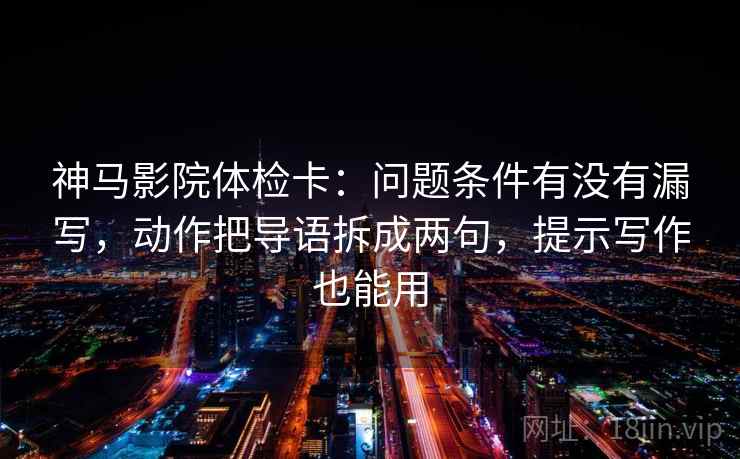 神马影院体检卡:问题条件有没有漏写,动作把导语拆成两句,提示写作也能用 神马影院体检卡:问题条件有没有漏写,动作把导语拆成两句,提示写作也能用