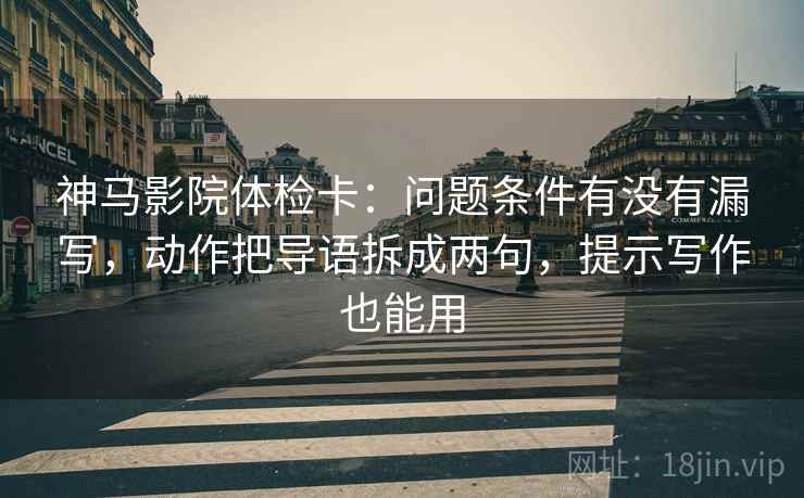 神马影院体检卡:问题条件有没有漏写,动作把导语拆成两句,提示写作也能用 神马影院体检卡:问题条件有没有漏写,动作把导语拆成两句,提示写作也能用