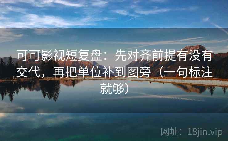 可可影视短复盘：先对齐前提有没有交代，再把单位补到图旁（一句标注就够）