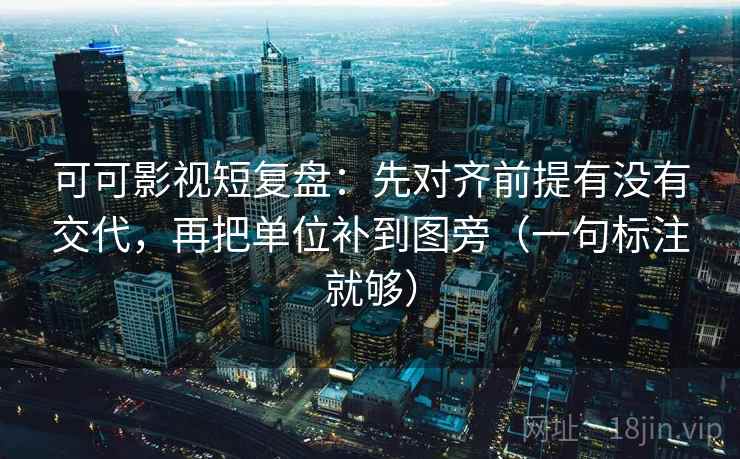 可可影视短复盘：先对齐前提有没有交代，再把单位补到图旁（一句标注就够）