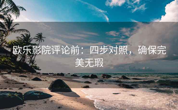 欧乐影院评论前：四步对照，确保完美无瑕