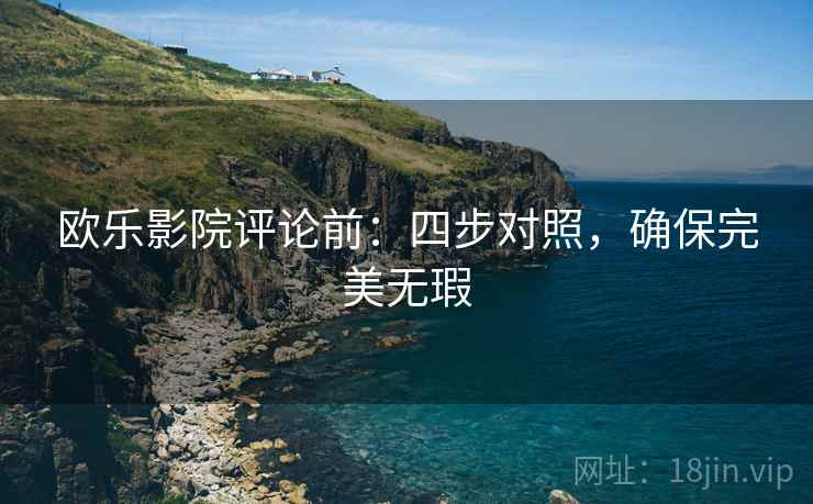 欧乐影院评论前：四步对照，确保完美无瑕