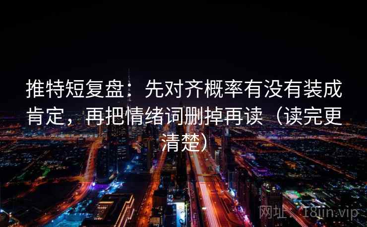推特短复盘：先对齐概率有没有装成肯定，再把情绪词删掉再读（读完更清楚）
