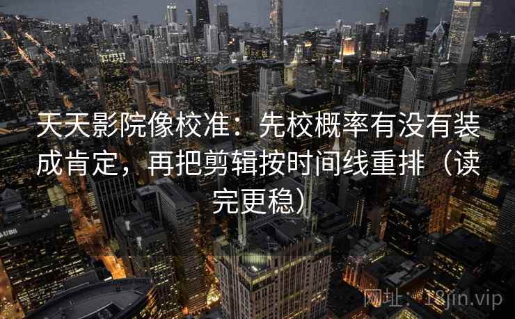 天天影院像校准:先校概率有没有装成肯定,再把剪辑按时间线重排(读完更稳) 天天影院像校准:先校概率有没有装成肯定,再把剪辑按时间线重排(读完更稳)