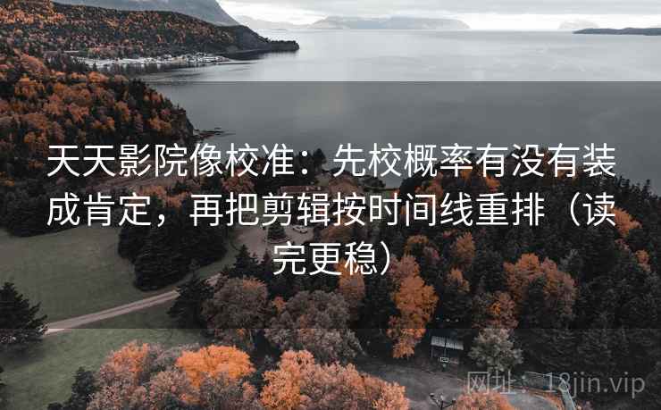 天天影院像校准:先校概率有没有装成肯定,再把剪辑按时间线重排(读完更稳) 天天影院像校准:先校概率有没有装成肯定,再把剪辑按时间线重排(读完更稳)
