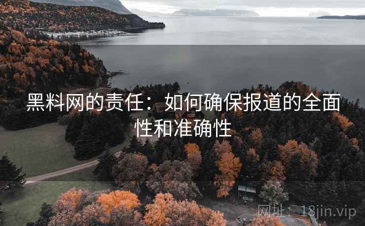 黑料网的责任：如何确保报道的全面性和准确性