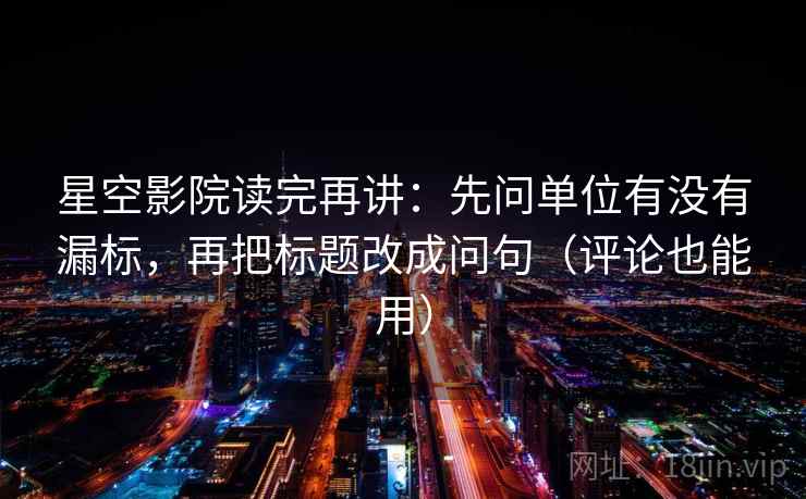 星空影院读完再讲：先问单位有没有漏标，再把标题改成问句（评论也能用）