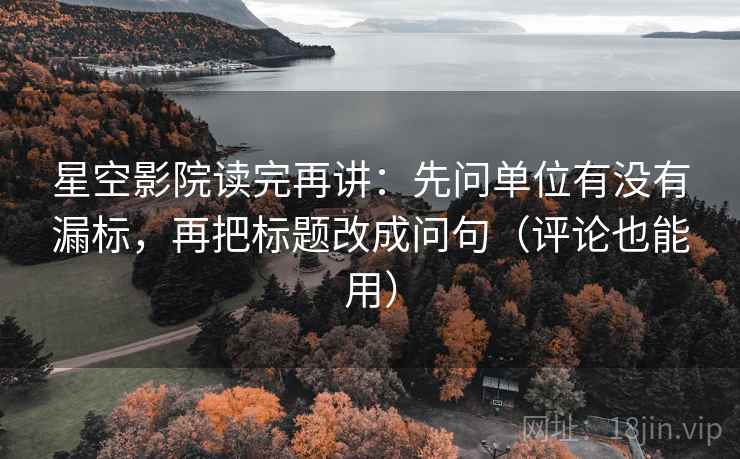 星空影院读完再讲：先问单位有没有漏标，再把标题改成问句（评论也能用）