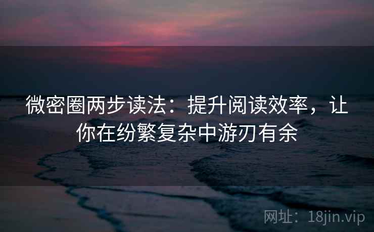 微密圈两步读法:提升阅读效率,让你在纷繁复杂中游刃有余 微密圈两步读法:提升阅读效率,让你在纷繁复杂中游刃有余
