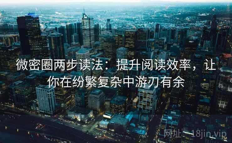 微密圈两步读法:提升阅读效率,让你在纷繁复杂中游刃有余 微密圈两步读法:提升阅读效率,让你在纷繁复杂中游刃有余
